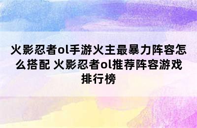 火影忍者ol手游火主最暴力阵容怎么搭配 火影忍者ol推荐阵容游戏排行榜